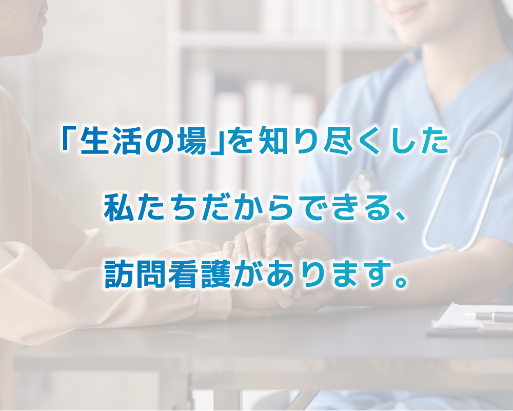 「生活の場」を知り尽くした私たちだからできる、訪問看護があります。